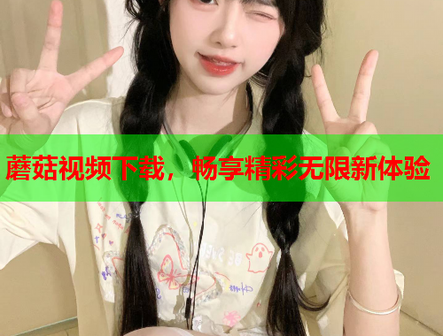 蘑菇视频下载，畅享精彩无限新体验