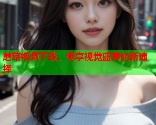 蘑菇视频下载，畅享视觉盛宴的新选择