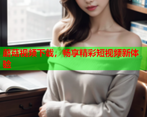 蘑菇视频下载，畅享精彩短视频新体验
