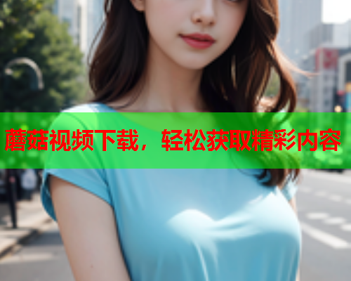 蘑菇视频下载，轻松获取精彩内容