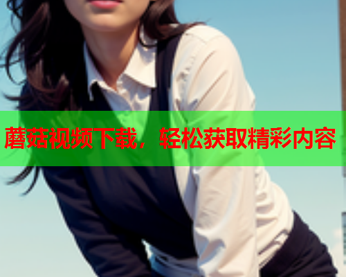 蘑菇视频下载，轻松获取精彩内容