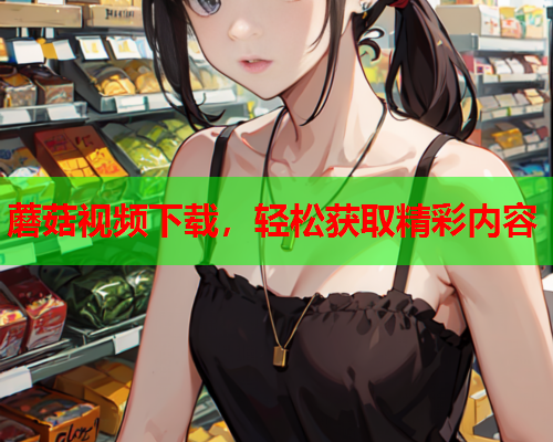 蘑菇视频下载，轻松获取精彩内容