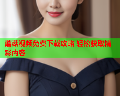 蘑菇视频免费下载攻略 轻松获取精彩内容