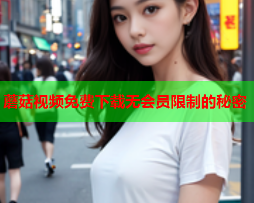 蘑菇视频免费下载无会员限制的秘密