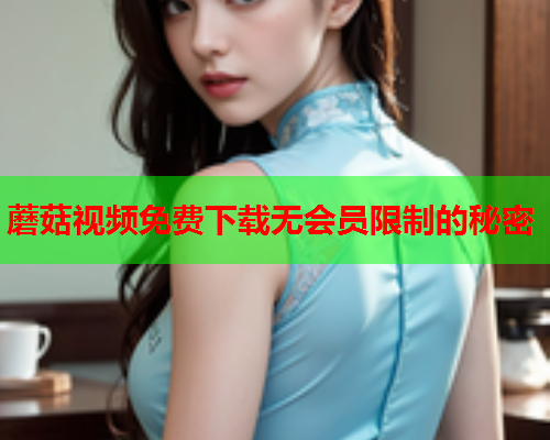 蘑菇视频免费下载无会员限制的秘密