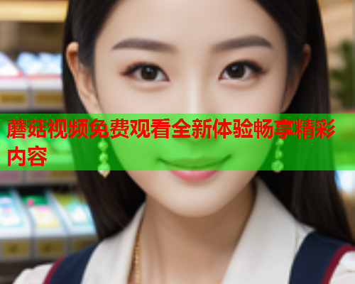 蘑菇视频免费观看全新体验畅享精彩内容