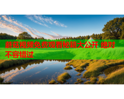 蘑菇视频免费观看秘籍大公开 绝对不容错过