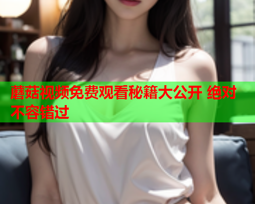 蘑菇视频免费观看秘籍大公开 绝对不容错过