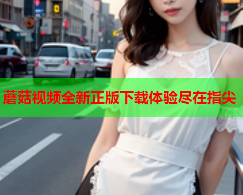 蘑菇视频全新正版下载体验尽在指尖
