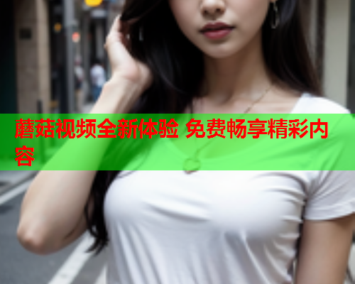 蘑菇视频全新体验 免费畅享精彩内容