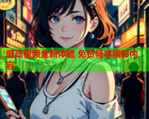 蘑菇视频全新体验 免费畅享精彩内容