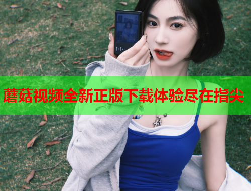 蘑菇视频全新正版下载体验尽在指尖