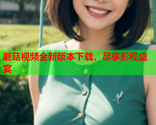蘑菇视频全新版本下载，尽享影视盛宴