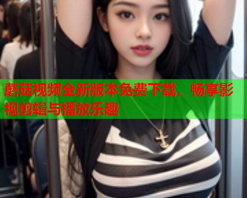蘑菇视频全新版本免费下载，畅享影视剪辑与播放乐趣