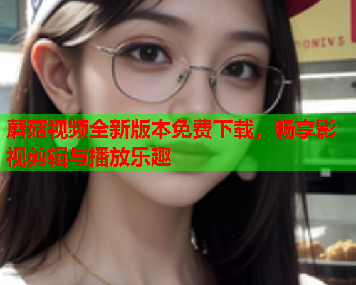蘑菇视频全新版本免费下载，畅享影视剪辑与播放乐趣