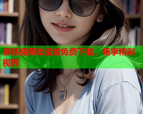 蘑菇视频动漫版免费下载，畅享精彩视界