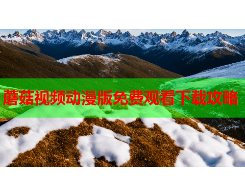 蘑菇视频动漫版免费观看下载攻略