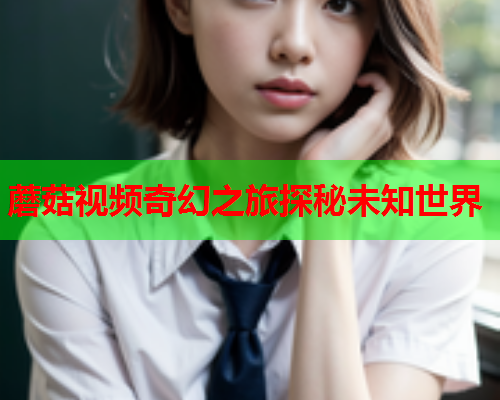 蘑菇视频奇幻之旅探秘未知世界