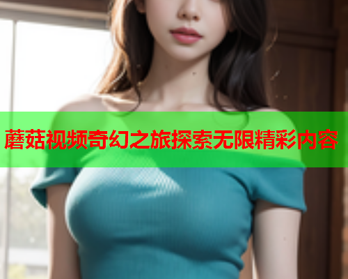 蘑菇视频奇幻之旅探索无限精彩内容