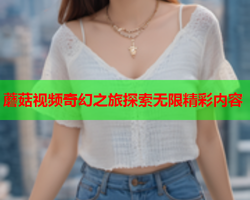 蘑菇视频奇幻之旅探索无限精彩内容