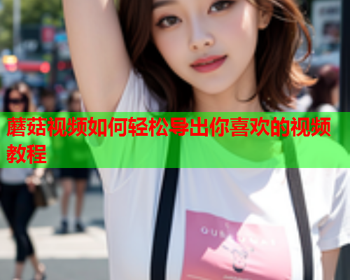 蘑菇视频如何轻松导出你喜欢的视频教程