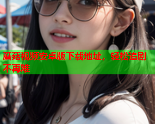 蘑菇视频安卓版下载地址，轻松追剧不再难