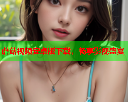 蘑菇视频安卓版下载，畅享影视盛宴
