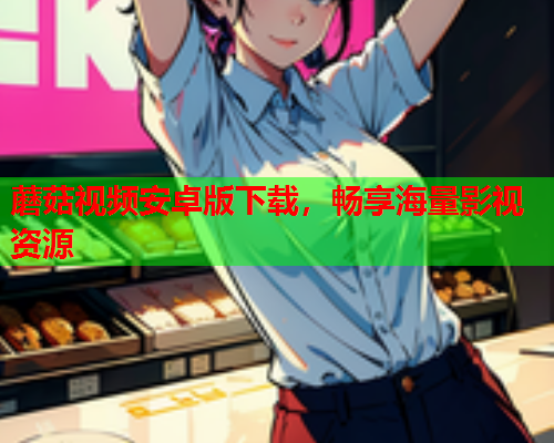 蘑菇视频安卓版下载，畅享海量影视资源