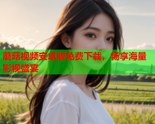 蘑菇视频安卓版免费下载，畅享海量影视盛宴