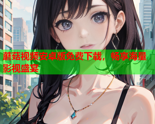蘑菇视频安卓版免费下载，畅享海量影视盛宴