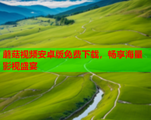 蘑菇视频安卓版免费下载，畅享海量影视盛宴