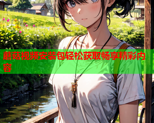 蘑菇视频安装包轻松获取畅享精彩内容