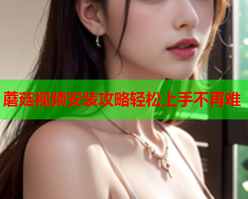 蘑菇视频安装攻略轻松上手不再难