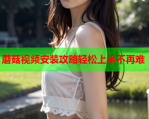 蘑菇视频安装攻略轻松上手不再难