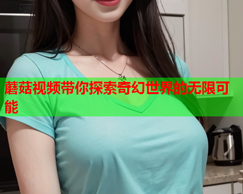 蘑菇视频带你探索奇幻世界的无限可能