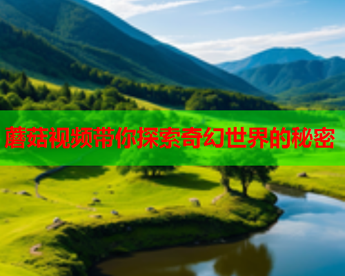 蘑菇视频带你探索奇幻世界的秘密