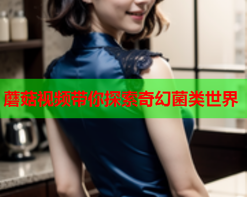 蘑菇视频带你探索奇幻菌类世界