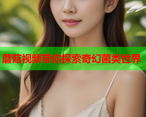 蘑菇视频带你探索奇幻菌类世界
