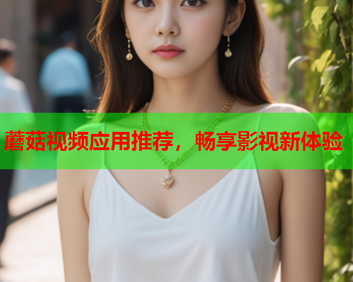 蘑菇视频应用推荐，畅享影视新体验