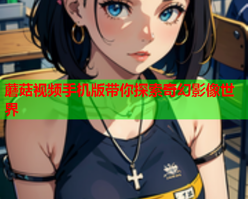 蘑菇视频手机版带你探索奇幻影像世界