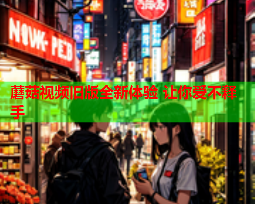 蘑菇视频旧版全新体验 让你爱不释手
