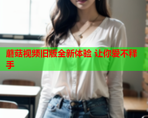 蘑菇视频旧版全新体验 让你爱不释手