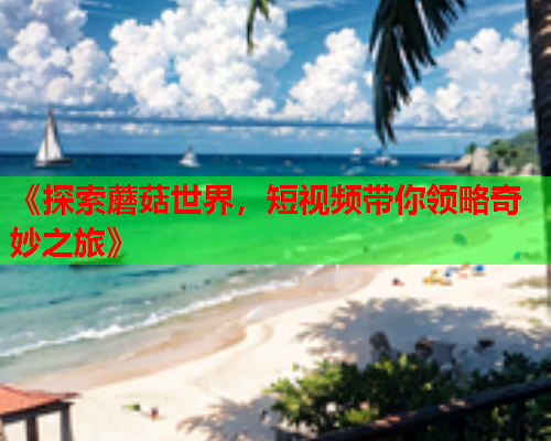 《探索蘑菇世界，短视频带你领略奇妙之旅》