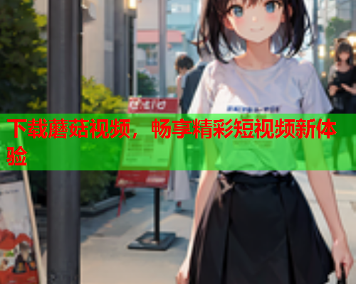 下载蘑菇视频，畅享精彩短视频新体验