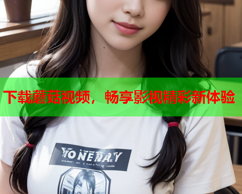 下载蘑菇视频，畅享影视精彩新体验