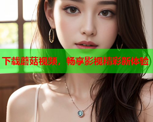 下载蘑菇视频，畅享影视精彩新体验