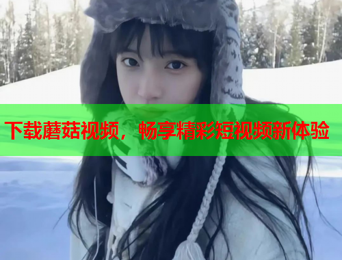 下载蘑菇视频，畅享精彩短视频新体验