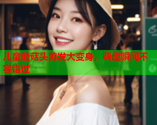 儿童蘑菇头剪发大变身，萌趣瞬间不容错过