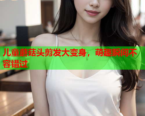 儿童蘑菇头剪发大变身，萌趣瞬间不容错过