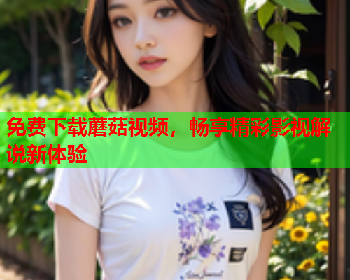 免费下载蘑菇视频，畅享精彩影视解说新体验
